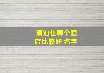 潮汕住哪个酒店比较好 名字